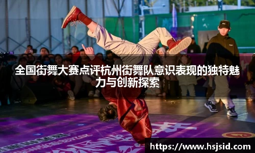 全国街舞大赛点评杭州街舞队意识表现的独特魅力与创新探索